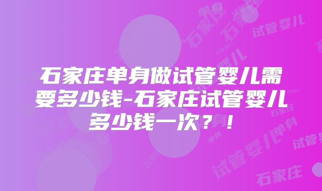 石家庄单身做试管婴儿需要多少钱-石家庄试管婴儿多少钱一次？！