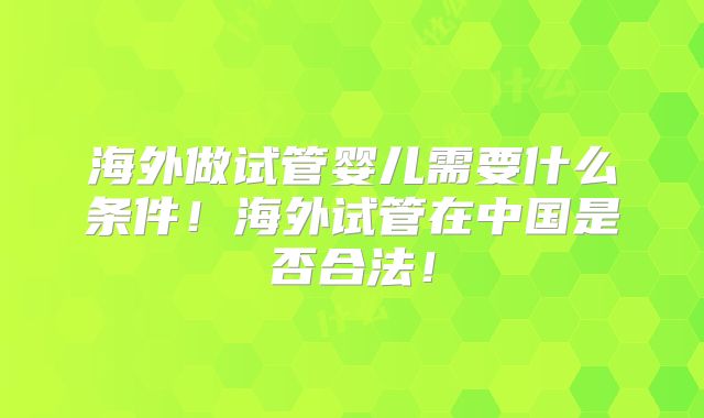 海外做试管婴儿需要什么条件！海外试管在中国是否合法！