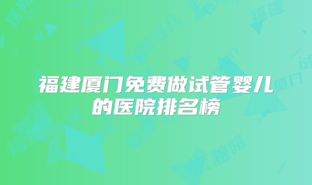 福建厦门免费做试管婴儿的医院排名榜
