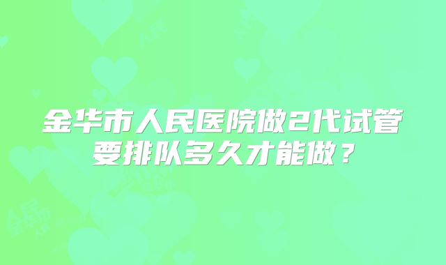 金华市人民医院做2代试管要排队多久才能做？