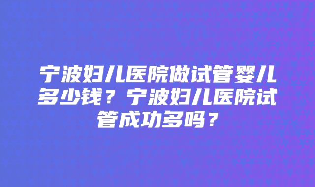 宁波妇儿医院做试管婴儿多少钱?宁波妇儿医院试管成功多吗?