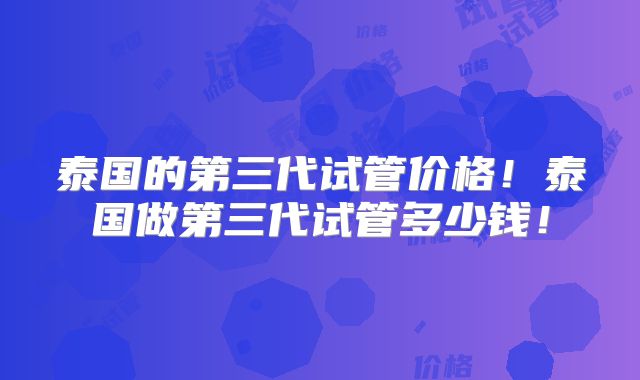 泰国的第三代试管价格！泰国做第三代试管多少钱！