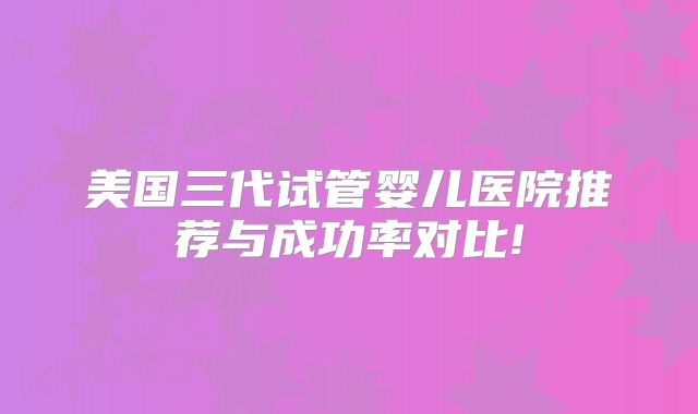 美国三代试管婴儿医院推荐与成功率对比!