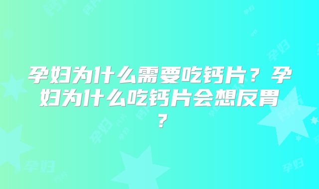 孕妇为什么需要吃钙片?孕妇为什么吃钙片会想反胃?