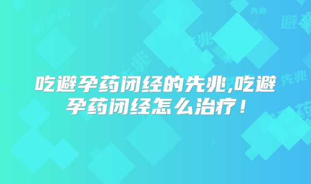 吃避孕药闭经的先兆,吃避孕药闭经怎么治疗!