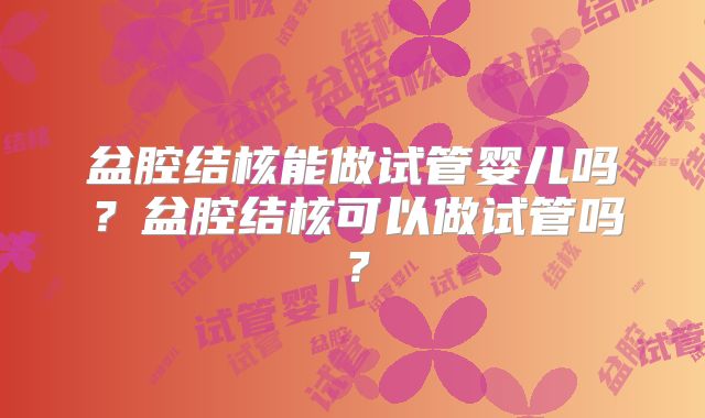 盆腔结核能做试管婴儿吗？盆腔结核可以做试管吗？