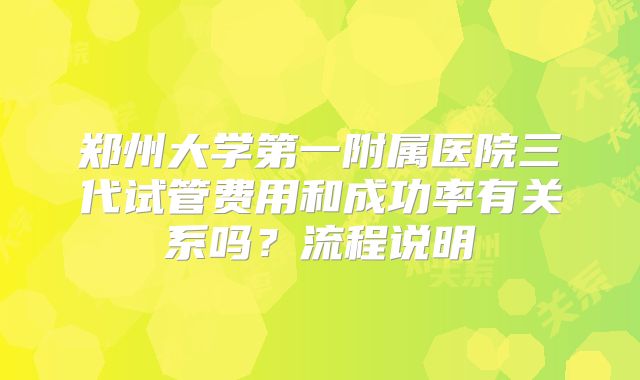 郑州大学第一附属医院三代试管费用和成功率有关系吗?流程说明