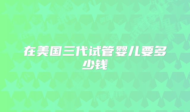 在美国三代试管婴儿要多少钱
