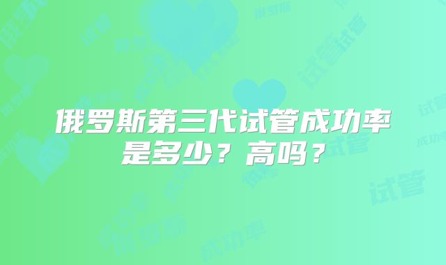 俄罗斯第三代试管成功率是多少？高吗？