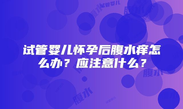 试管婴儿怀孕后腹水痒怎么办?应注意什么?
