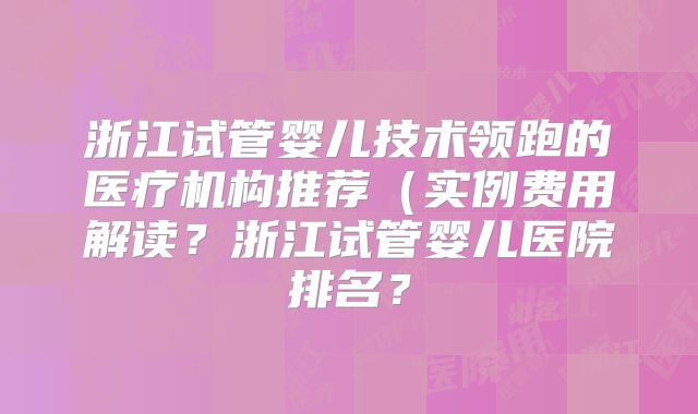 浙江试管婴儿技术领跑的医疗机构推荐(实例费用解读?浙江试管婴儿医院排名?