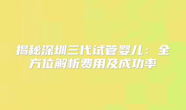 揭秘深圳三代试管婴儿：全方位解析费用及成功率