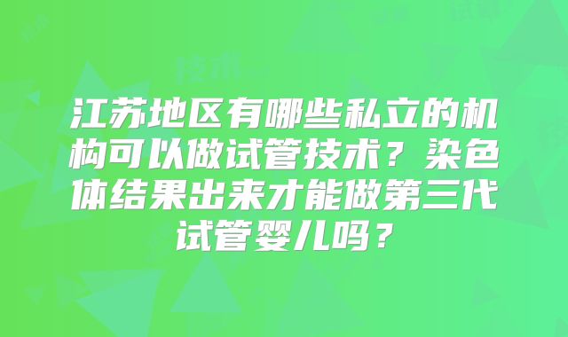 江苏地区有哪些私立的机构可以做试管技术?染色体结果出来才能做第三代试管婴儿吗?