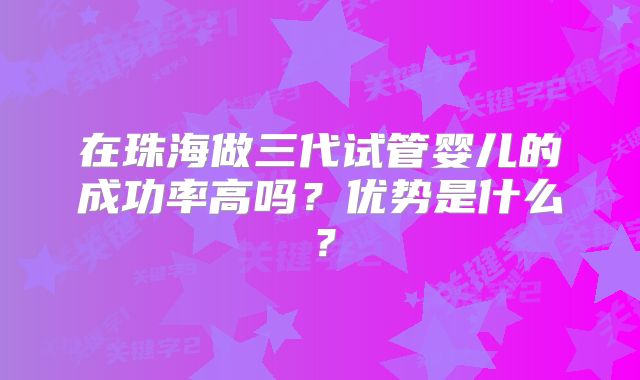 在珠海做三代试管婴儿的成功率高吗?优势是什么?