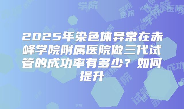 2025年染色体异常在赤峰学院附属医院做三代试管的成功率有多少？如何提升