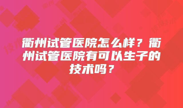 衢州试管医院怎么样?衢州试管医院有可以生子的技术吗?