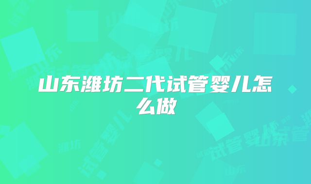 山东潍坊二代试管婴儿怎么做