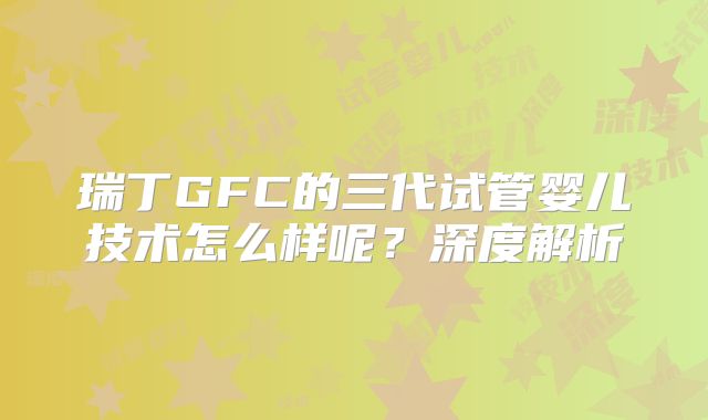 瑞丁GFC的三代试管婴儿技术怎么样呢?深度解析