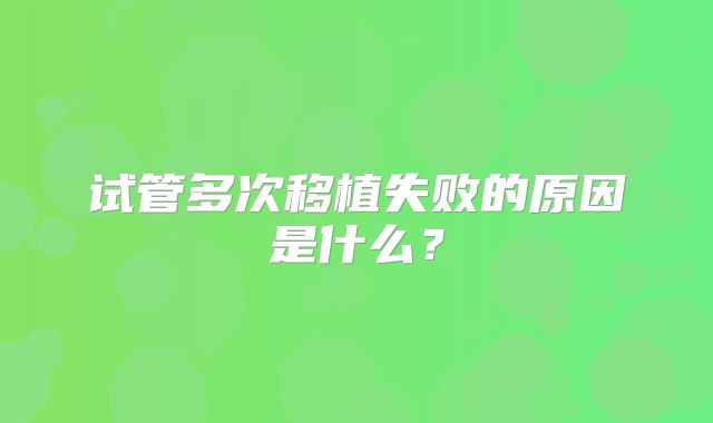 试管多次移植失败的原因是什么？