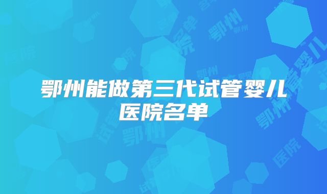鄂州能做第三代试管婴儿医院名单