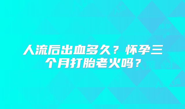 人流后出血多久?怀孕三个月打胎老火吗?