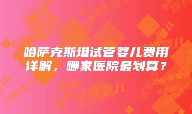 哈萨克斯坦试管婴儿费用详解，哪家医院最划算？