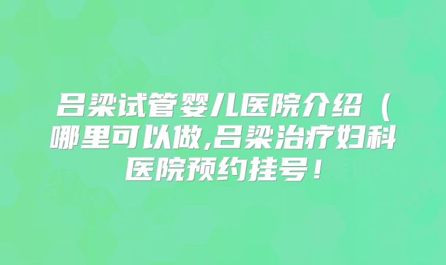 吕梁试管婴儿医院介绍(哪里可以做,吕梁治疗妇科医院预约挂号!