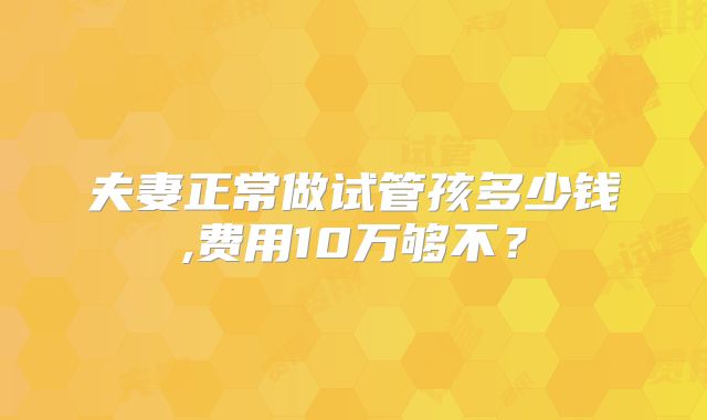 夫妻正常做试管孩多少钱,费用10万够不?