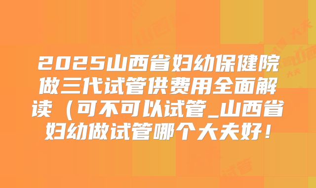 2025山西省妇幼保健院做三代试管供费用全面解读(可不可以试管_山西省妇幼做试管哪个大夫好!