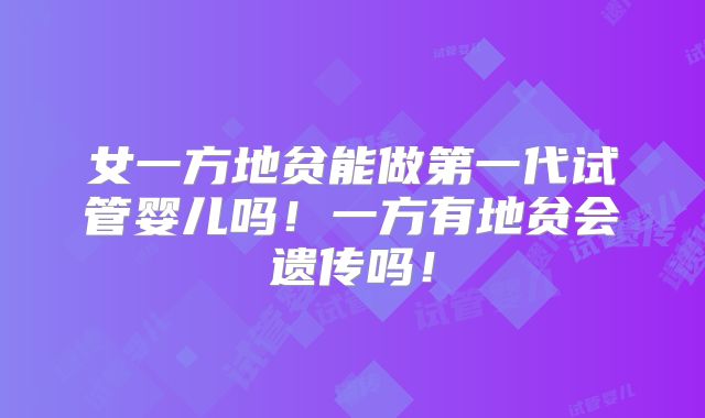 女一方地贫能做第一代试管婴儿吗!一方有地贫会遗传吗!