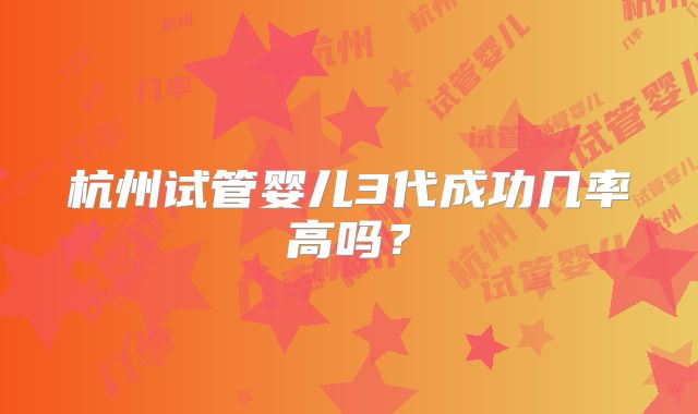 杭州试管婴儿3代成功几率高吗?