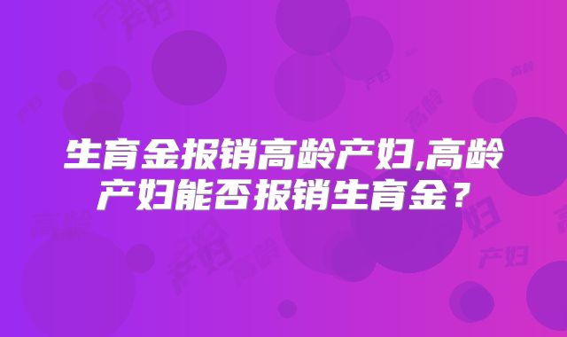 生育金报销高龄产妇,高龄产妇能否报销生育金？