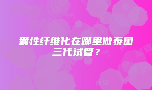 囊性纤维化在哪里做泰国三代试管？