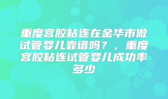 重度宫腔粘连在金华市做试管婴儿靠谱吗？，重度宫腔粘连试管婴儿成功率多少