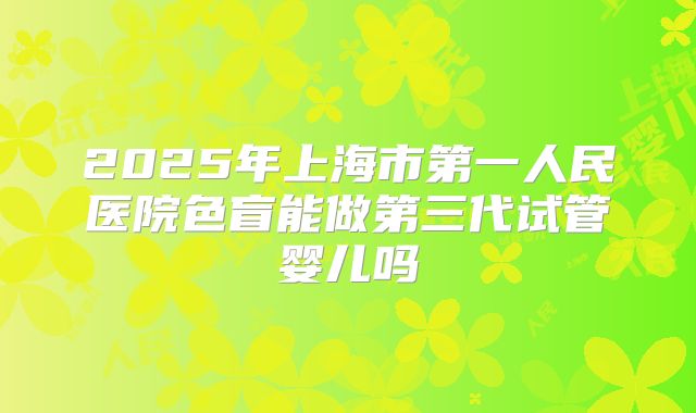 2025年上海市第一人民医院色盲能做第三代试管婴儿吗
