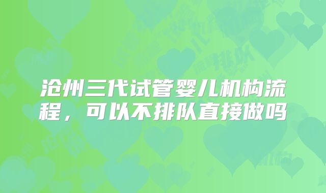 沧州三代试管婴儿机构流程,可以不排队直接做吗