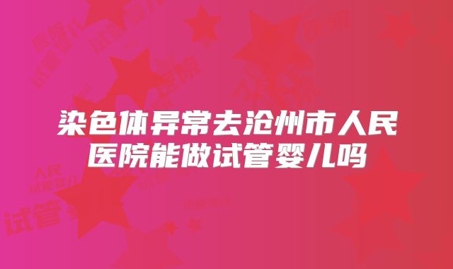 染色体异常去沧州市人民医院能做试管婴儿吗