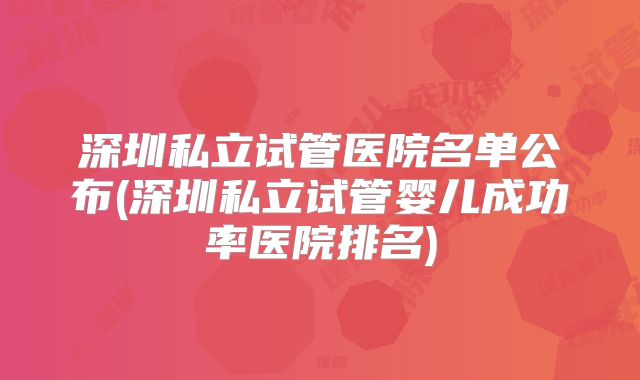 深圳私立试管医院名单公布(深圳私立试管婴儿成功率医院排名)