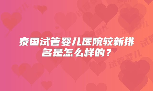 泰国试管婴儿医院较新排名是怎么样的？
