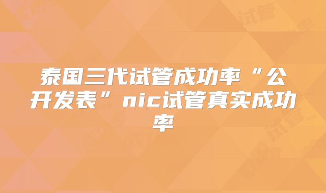 泰国三代试管成功率“公开发表”nic试管真实成功率