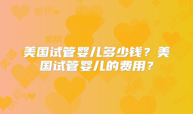 美国试管婴儿多少钱？美国试管婴儿的费用？