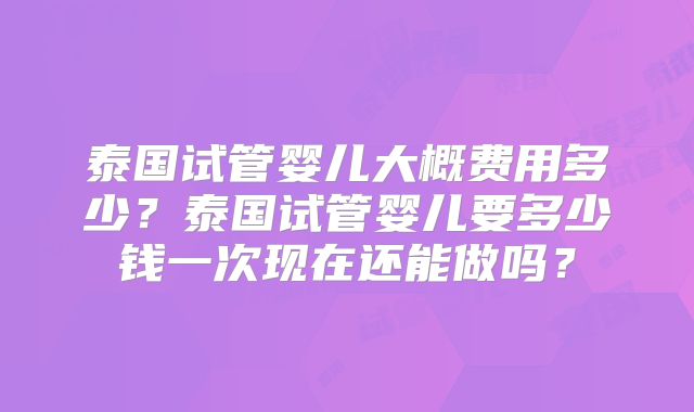 泰国试管婴儿大概费用多少?泰国试管婴儿要多少钱一次现在还能做吗?
