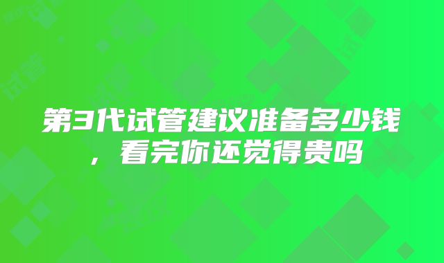 第3代试管建议准备多少钱,看完你还觉得贵吗