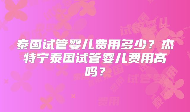 泰国试管婴儿费用多少？杰特宁泰国试管婴儿费用高吗？