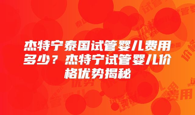 杰特宁泰国试管婴儿费用多少？杰特宁试管婴儿价格优势揭秘