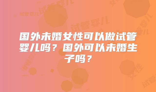 国外未婚女性可以做试管婴儿吗?国外可以未婚生子吗?
