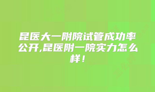 昆医大一附院试管成功率公开,昆医附一院实力怎么样!