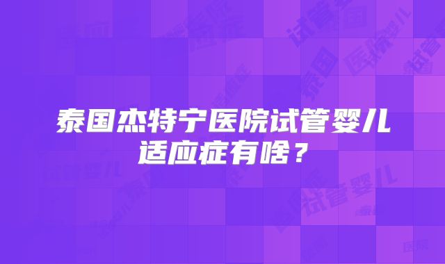 泰国杰特宁医院试管婴儿适应症有啥?