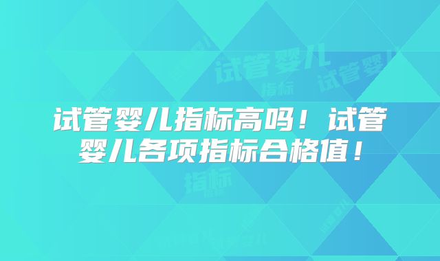 试管婴儿指标高吗！试管婴儿各项指标合格值！