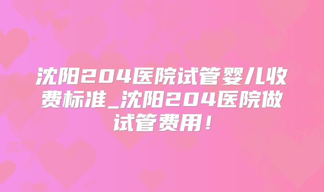 沈阳204医院试管婴儿收费标准_沈阳204医院做试管费用！